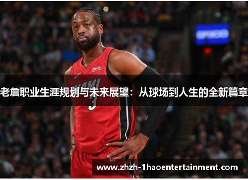 老詹职业生涯规划与未来展望:从球场到人生的全新篇章 老詹职业生涯规划与未来展望:从球场到人生的全新篇章