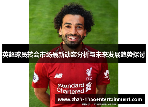 英超球员转会市场最新动态分析与未来发展趋势探讨 英超球员转会市场最新动态分析与未来发展趋势探讨