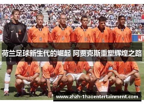 荷兰足球新生代的崛起 阿贾克斯重塑辉煌之路 荷兰足球新生代的崛起 阿贾克斯重塑辉煌之路