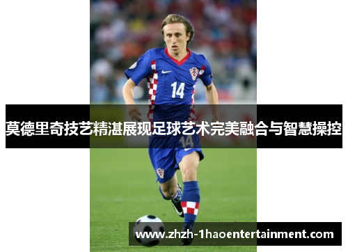 莫德里奇技艺精湛展现足球艺术完美融合与智慧操控 莫德里奇技艺精湛展现足球艺术完美融合与智慧操控