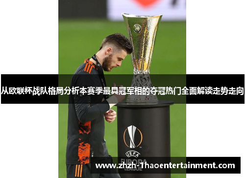 从欧联杯战队格局分析本赛季最具冠军相的夺冠热门全面解读走势走向 从欧联杯战队格局分析本赛季最具冠军相的夺冠热门全面解读走势走向
