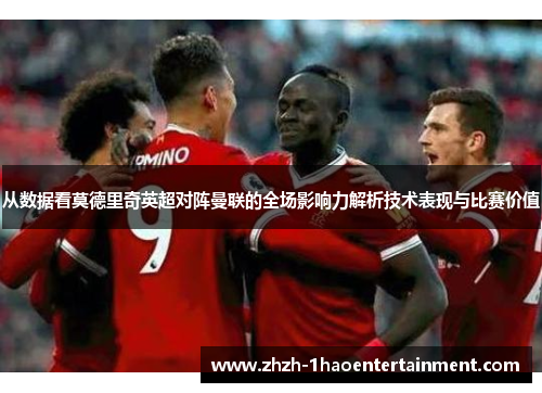 从数据看莫德里奇英超对阵曼联的全场影响力解析技术表现与比赛价值