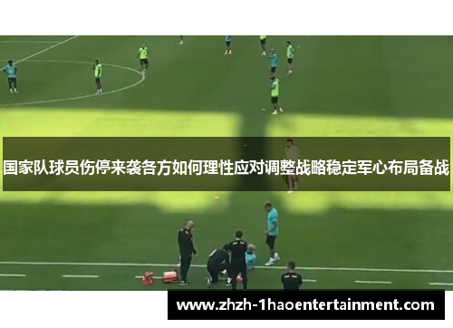 国家队球员伤停来袭各方如何理性应对调整战略稳定军心布局备战 国家队球员伤停来袭各方如何理性应对调整战略稳定军心布局备战