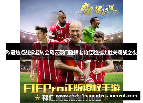 欧冠焦点战掀起转会风云豪门碰撞老将经验成决胜关键战之夜 欧冠焦点战掀起转会风云豪门碰撞老将经验成决胜关键战之夜