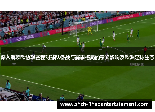 深入解读欧协联赛程对球队备战与赛事格局的意义影响及欧洲足球生态
