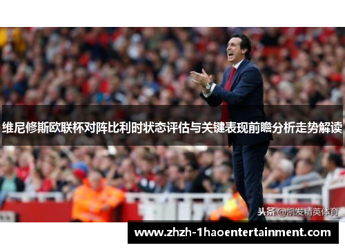 维尼修斯欧联杯对阵比利时状态评估与关键表现前瞻分析走势解读 维尼修斯欧联杯对阵比利时状态评估与关键表现前瞻分析走势解读