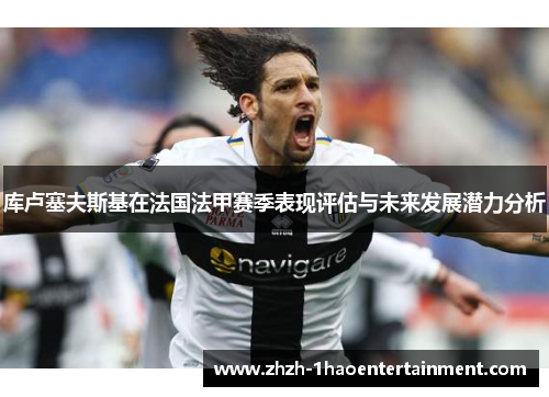 库卢塞夫斯基在法国法甲赛季表现评估与未来发展潜力分析 库卢塞夫斯基在法国法甲赛季表现评估与未来发展潜力分析