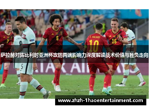 萨拉赫对阵比利时亚洲杯攻防两端影响力深度解读战术价值与胜负走向