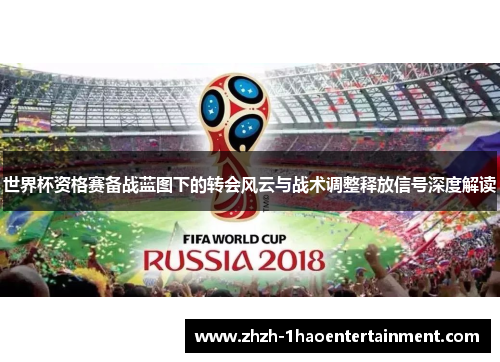世界杯资格赛备战蓝图下的转会风云与战术调整释放信号深度解读 世界杯资格赛备战蓝图下的转会风云与战术调整释放信号深度解读