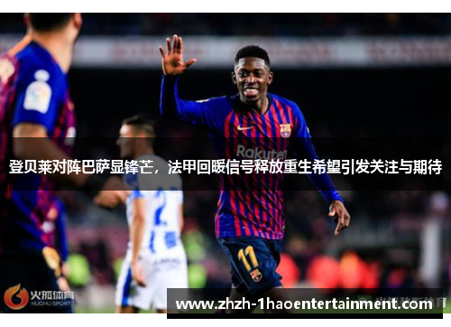 登贝莱对阵巴萨显锋芒，法甲回暖信号释放重生希望引发关注与期待