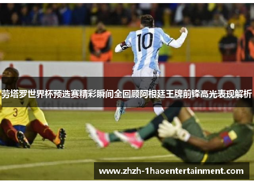 劳塔罗世界杯预选赛精彩瞬间全回顾阿根廷王牌前锋高光表现解析