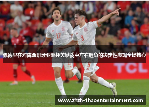 佩德里在对阵西班牙亚洲杯关键战中左右胜负的决定性表现全场核心