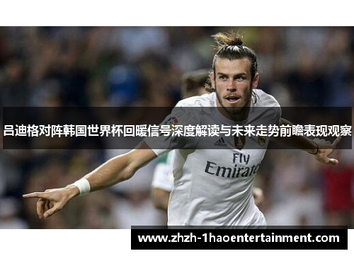 吕迪格对阵韩国世界杯回暖信号深度解读与未来走势前瞻表现观察