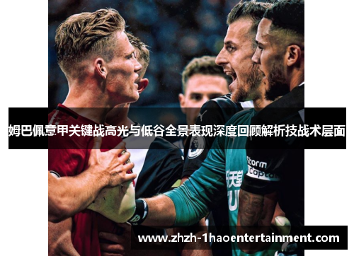姆巴佩意甲关键战高光与低谷全景表现深度回顾解析技战术层面 姆巴佩意甲关键战高光与低谷全景表现深度回顾解析技战术层面