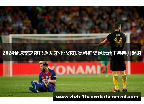 2024金球奖之夜巴萨天才亚马尔加冕科帕奖足坛新王冉冉升起时 2024金球奖之夜巴萨天才亚马尔加冕科帕奖足坛新王冉冉升起时