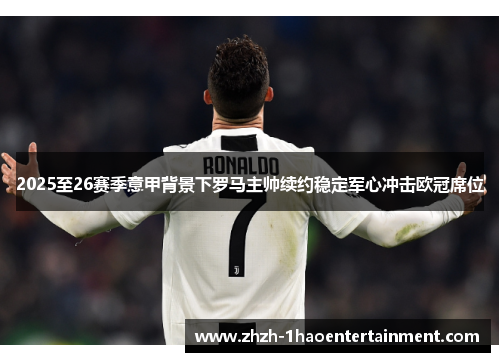 2025至26赛季意甲背景下罗马主帅续约稳定军心冲击欧冠席位