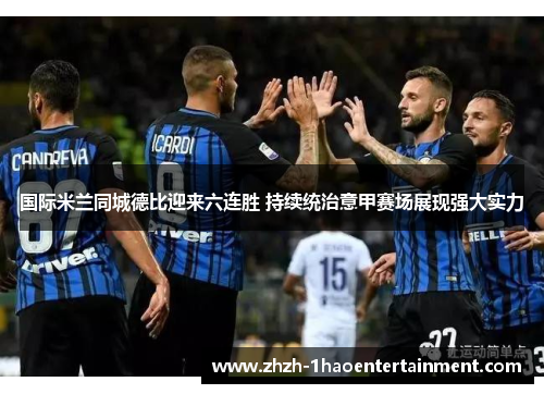 国际米兰同城德比迎来六连胜 持续统治意甲赛场展现强大实力