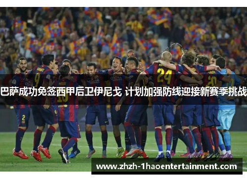 巴萨成功免签西甲后卫伊尼戈 计划加强防线迎接新赛季挑战