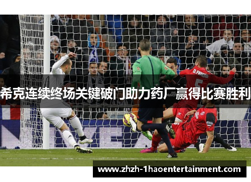 希克连续终场关键破门助力药厂赢得比赛胜利 希克连续终场关键破门助力药厂赢得比赛胜利