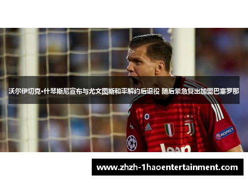 沃尔伊切克·什琴斯尼宣布与尤文图斯和平解约后退役 随后紧急复出加盟巴塞罗那 沃尔伊切克·什琴斯尼宣布与尤文图斯和平解约后退役 随后紧急复出加盟巴塞罗那