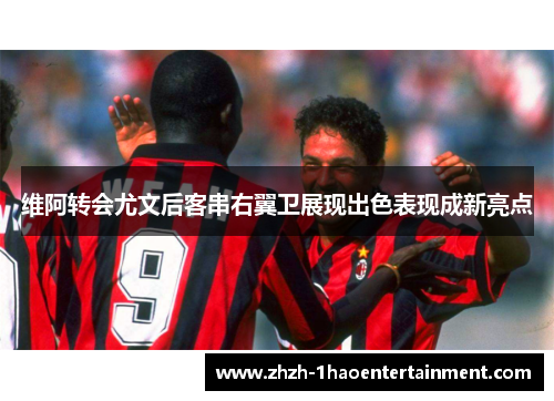 维阿转会尤文后客串右翼卫展现出色表现成新亮点 维阿转会尤文后客串右翼卫展现出色表现成新亮点