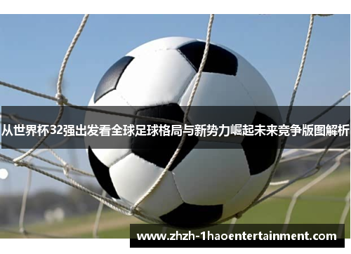 从世界杯32强出发看全球足球格局与新势力崛起未来竞争版图解析