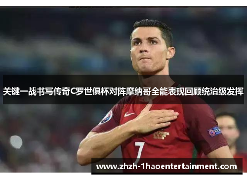 关键一战书写传奇C罗世俱杯对阵摩纳哥全能表现回顾统治级发挥 关键一战书写传奇C罗世俱杯对阵摩纳哥全能表现回顾统治级发挥
