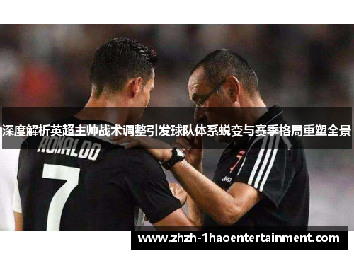 深度解析英超主帅战术调整引发球队体系蜕变与赛季格局重塑全景