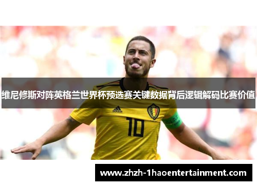 维尼修斯对阵英格兰世界杯预选赛关键数据背后逻辑解码比赛价值