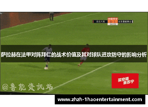 萨拉赫在法甲对阵拜仁的战术价值及其对球队进攻防守的影响分析