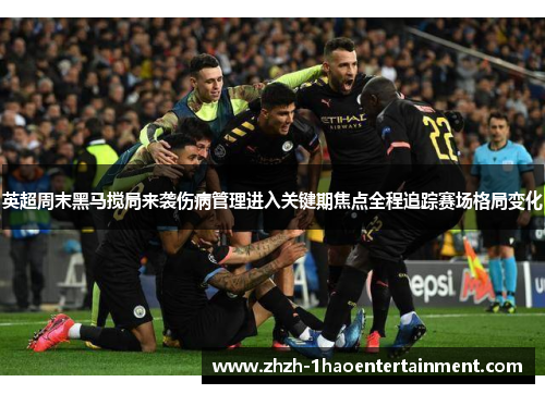 英超周末黑马搅局来袭伤病管理进入关键期焦点全程追踪赛场格局变化