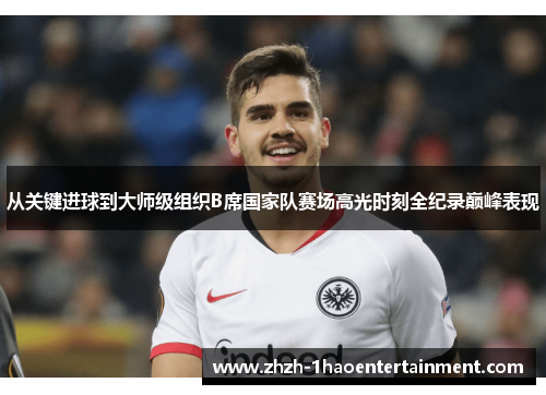 从关键进球到大师级组织B席国家队赛场高光时刻全纪录巅峰表现
