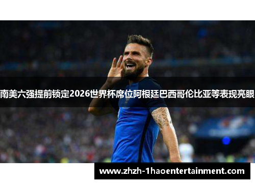 南美六强提前锁定2026世界杯席位阿根廷巴西哥伦比亚等表现亮眼