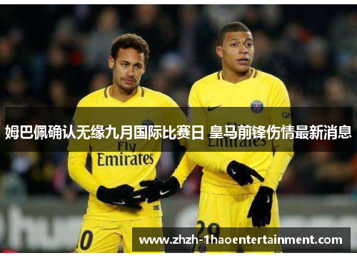 姆巴佩确认无缘九月国际比赛日 皇马前锋伤情最新消息 姆巴佩确认无缘九月国际比赛日 皇马前锋伤情最新消息