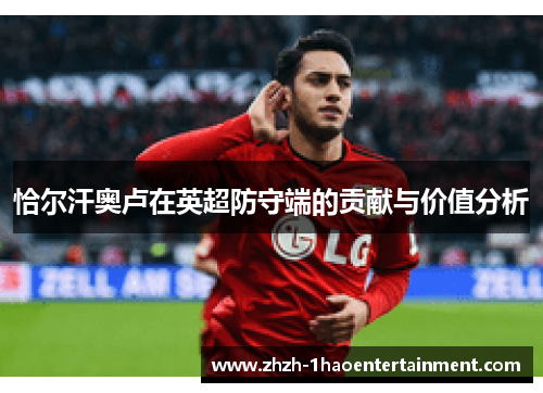 恰尔汗奥卢在英超防守端的贡献与价值分析 恰尔汗奥卢在英超防守端的贡献与价值分析