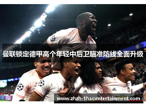 曼联锁定德甲高个年轻中后卫瞄准防线全面升级