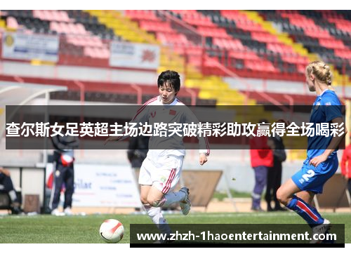 查尔斯女足英超主场边路突破精彩助攻赢得全场喝彩