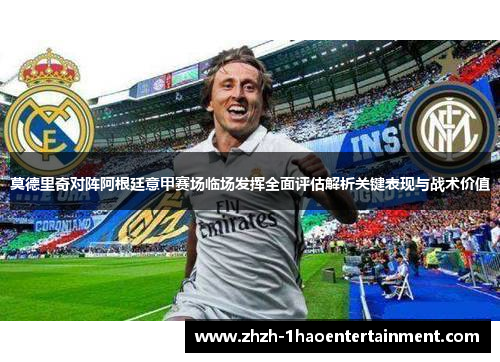 莫德里奇对阵阿根廷意甲赛场临场发挥全面评估解析关键表现与战术价值